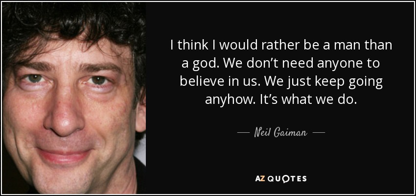 I think I would rather be a man than a god. We don’t need anyone to believe in us. We just keep going anyhow. It’s what we do. - Neil Gaiman