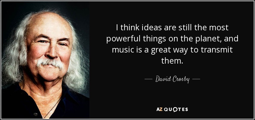 I think ideas are still the most powerful things on the planet, and music is a great way to transmit them. - David Crosby