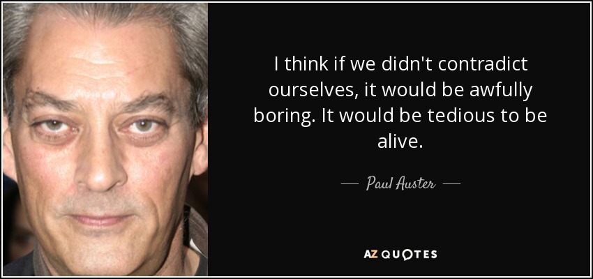 I think if we didn't contradict ourselves, it would be awfully boring. It would be tedious to be alive. - Paul Auster