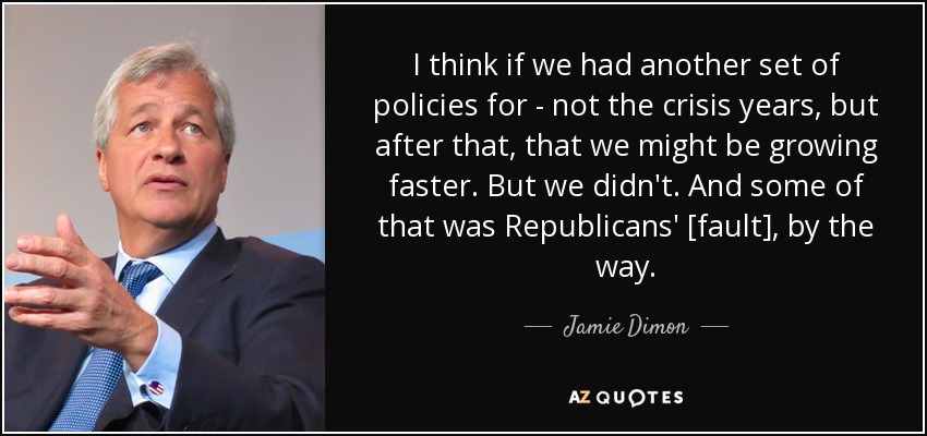 I think if we had another set of policies for - not the crisis years, but after that, that we might be growing faster. But we didn't. And some of that was Republicans' [fault], by the way. - Jamie Dimon