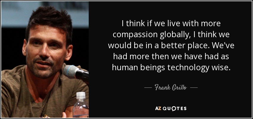 I think if we live with more compassion globally, I think we would be in a better place. We've had more then we have had as human beings technology wise. - Frank Grillo