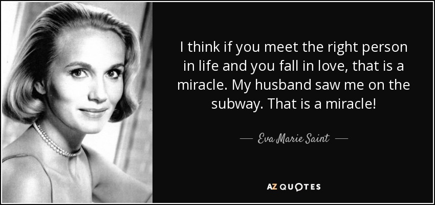 I think if you meet the right person in life and you fall in love, that is a miracle. My husband saw me on the subway. That is a miracle! - Eva Marie Saint