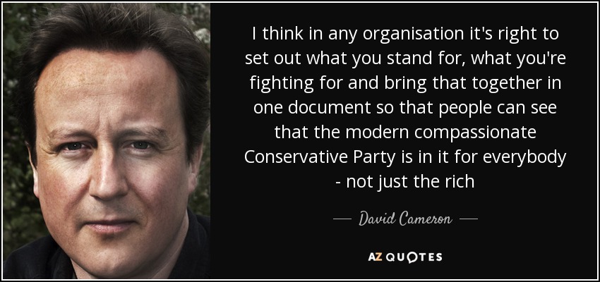 I think in any organisation it's right to set out what you stand for, what you're fighting for and bring that together in one document so that people can see that the modern compassionate Conservative Party is in it for everybody - not just the rich - David Cameron