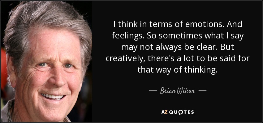 I think in terms of emotions. And feelings. So sometimes what I say may not always be clear. But creatively, there's a lot to be said for that way of thinking. - Brian Wilson