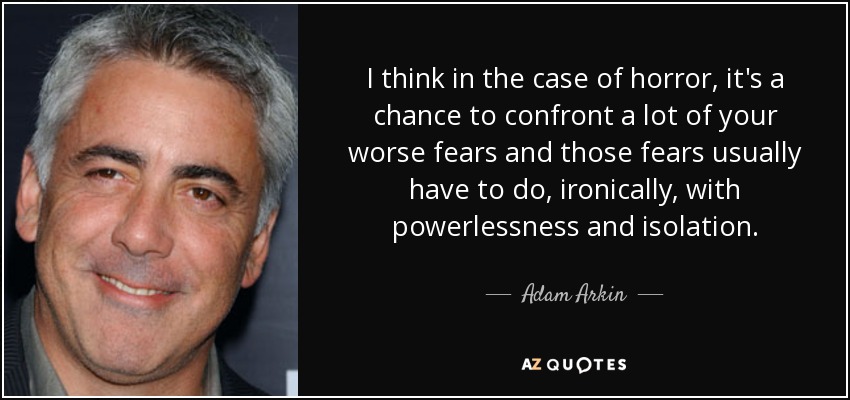 I think in the case of horror, it's a chance to confront a lot of your worse fears and those fears usually have to do, ironically, with powerlessness and isolation. - Adam Arkin