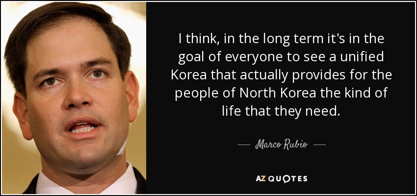 I think, in the long term it's in the goal of everyone to see a unified Korea that actually provides for the people of North Korea the kind of life that they need. - Marco Rubio