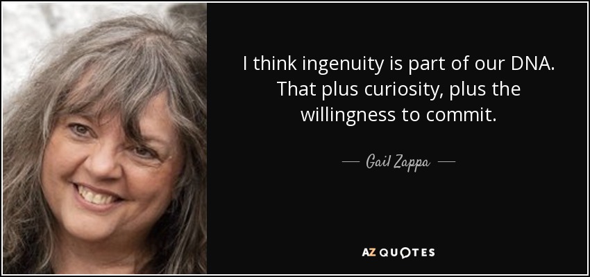 I think ingenuity is part of our DNA. That plus curiosity, plus the willingness to commit. - Gail Zappa