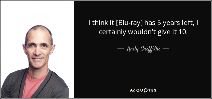 I think it [Blu-ray] has 5 years left, I certainly wouldn't give it 10. - Andy Griffiths