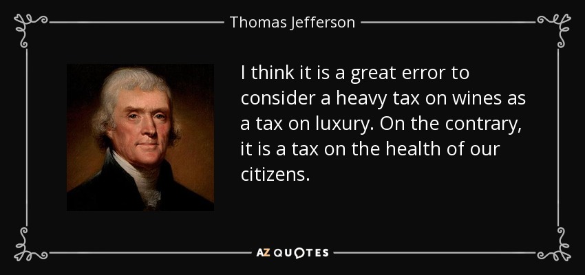 I think it is a great error to consider a heavy tax on wines as a tax on luxury. On the contrary, it is a tax on the health of our citizens. - Thomas Jefferson