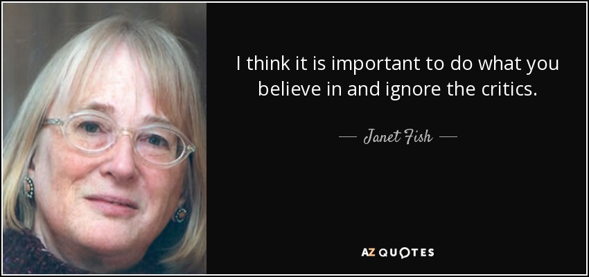 I think it is important to do what you believe in and ignore the critics. - Janet Fish