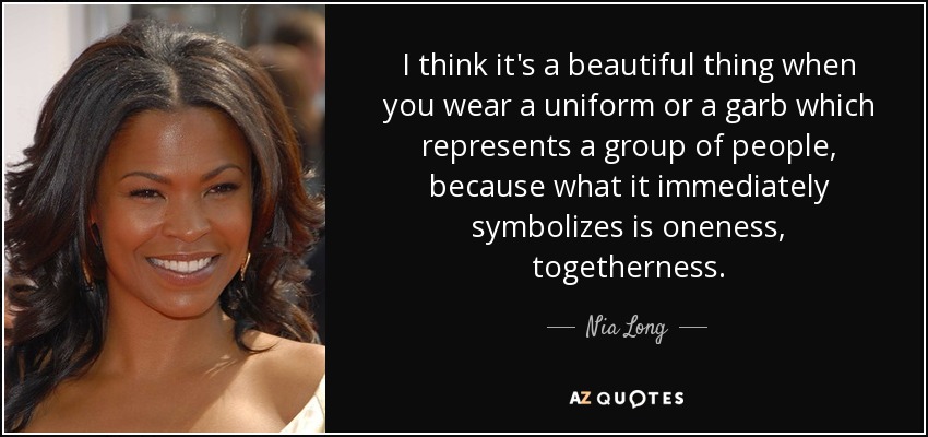 I think it's a beautiful thing when you wear a uniform or a garb which represents a group of people, because what it immediately symbolizes is oneness, togetherness. - Nia Long