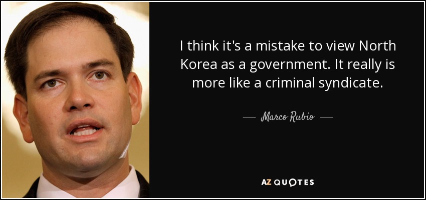 I think it's a mistake to view North Korea as a government. It really is more like a criminal syndicate. - Marco Rubio