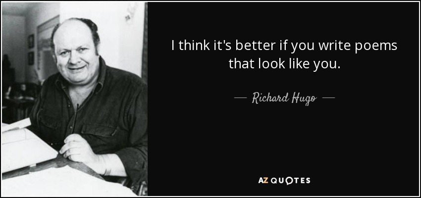 I think it's better if you write poems that look like you. - Richard Hugo