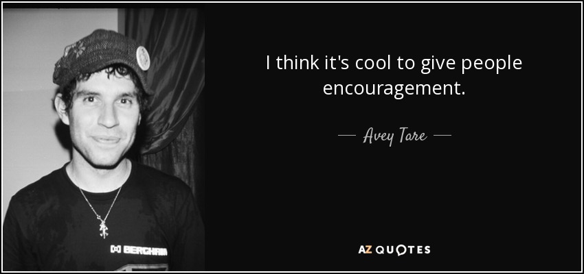 I think it's cool to give people encouragement. - Avey Tare