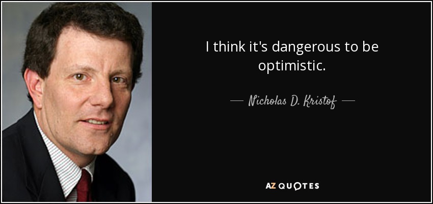 I think it's dangerous to be optimistic. - Nicholas D. Kristof
