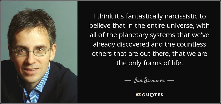 I think it's fantastically narcissistic to believe that in the entire universe, with all of the planetary systems that we've already discovered and the countless others that are out there, that we are the only forms of life. - Ian Bremmer