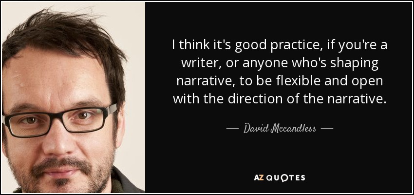 I think it's good practice, if you're a writer, or anyone who's shaping narrative, to be flexible and open with the direction of the narrative. - David Mccandless