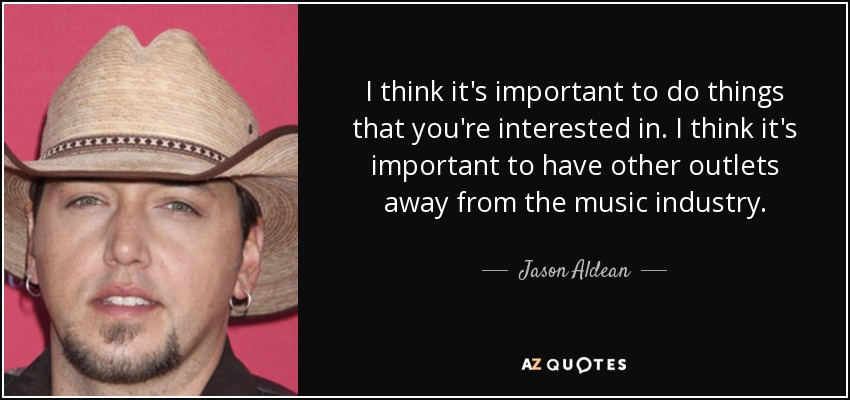 I think it's important to do things that you're interested in. I think it's important to have other outlets away from the music industry. - Jason Aldean