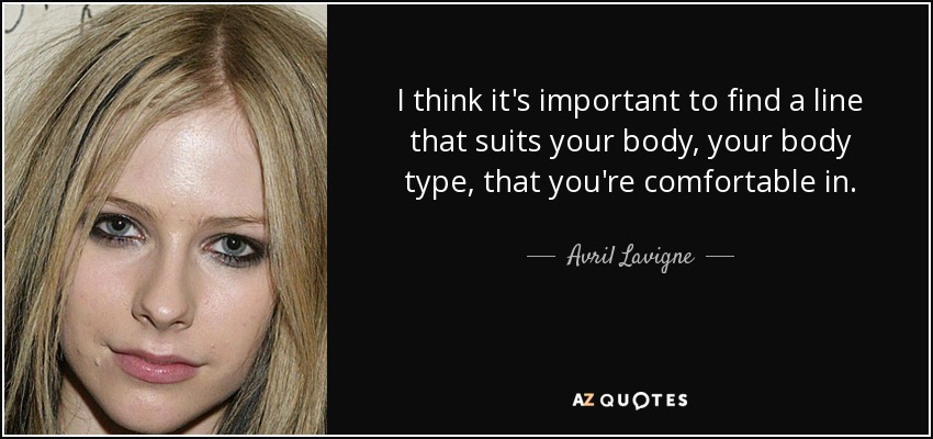 I think it's important to find a line that suits your body, your body type, that you're comfortable in. - Avril Lavigne