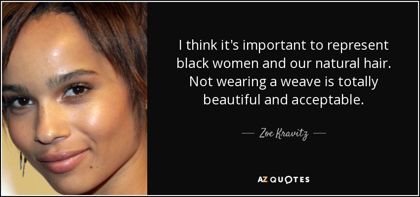 I think it's important to represent black women and our natural hair. Not wearing a weave is totally beautiful and acceptable. - Zoe Kravitz