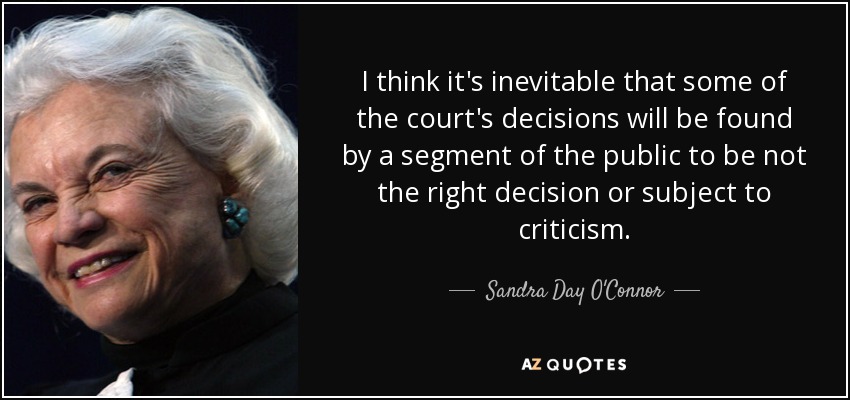 I think it's inevitable that some of the court's decisions will be found by a segment of the public to be not the right decision or subject to criticism. - Sandra Day O'Connor