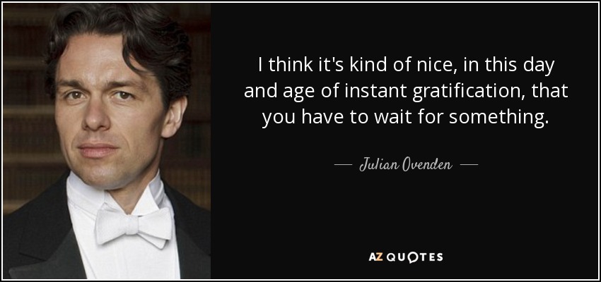 I think it's kind of nice, in this day and age of instant gratification, that you have to wait for something. - Julian Ovenden