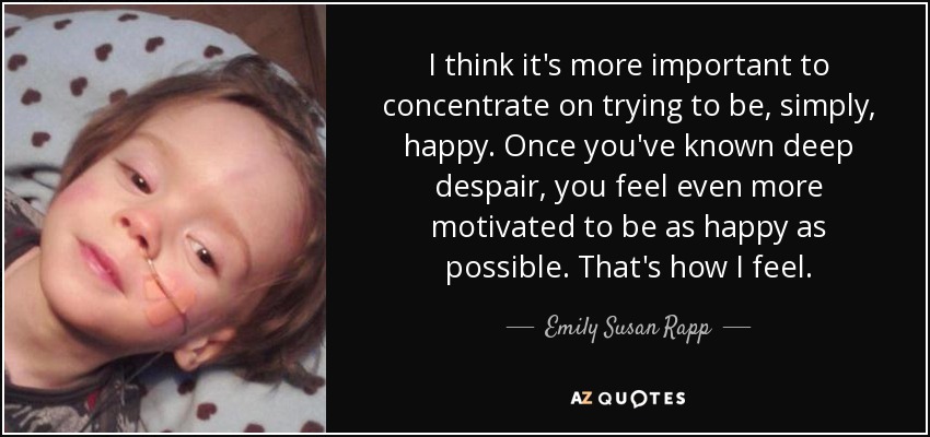 I think it's more important to concentrate on trying to be, simply, happy. Once you've known deep despair, you feel even more motivated to be as happy as possible. That's how I feel. - Emily Susan Rapp