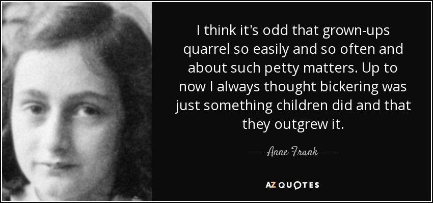 I think it's odd that grown-ups quarrel so easily and so often and about such petty matters. Up to now I always thought bickering was just something children did and that they outgrew it. - Anne Frank