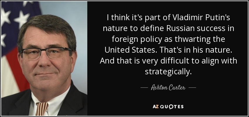 I think it's part of Vladimir Putin's nature to define Russian success in foreign policy as thwarting the United States. That's in his nature. And that is very difficult to align with strategically. - Ashton Carter