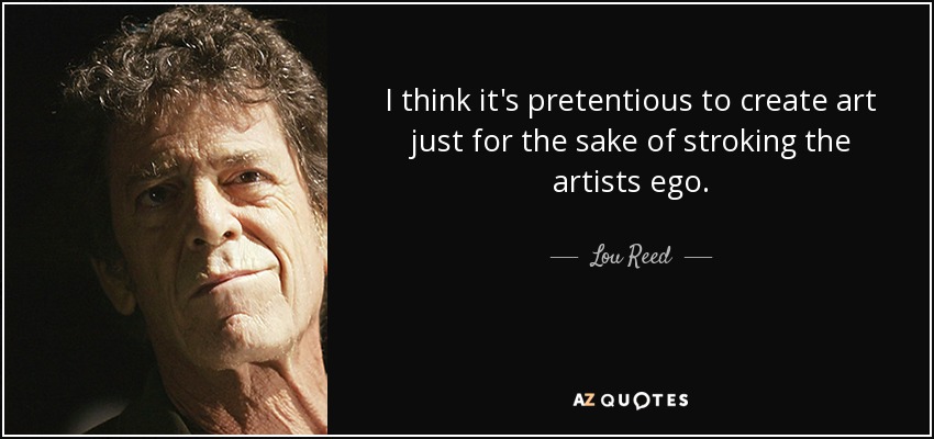 I think it's pretentious to create art just for the sake of stroking the artists ego. - Lou Reed