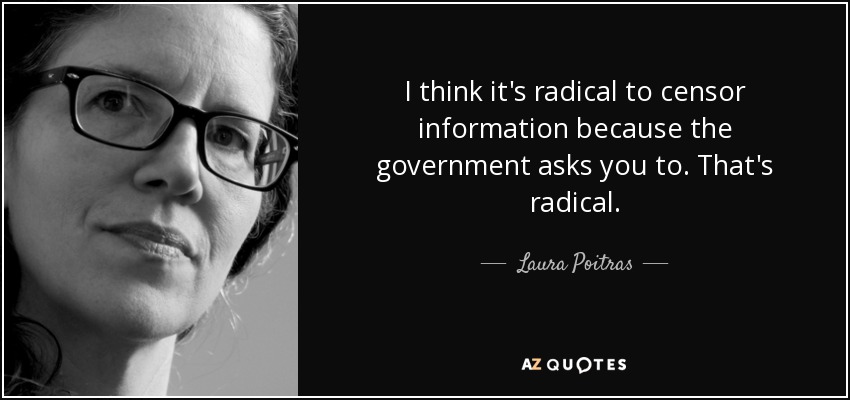 I think it's radical to censor information because the government asks you to. That's radical. - Laura Poitras