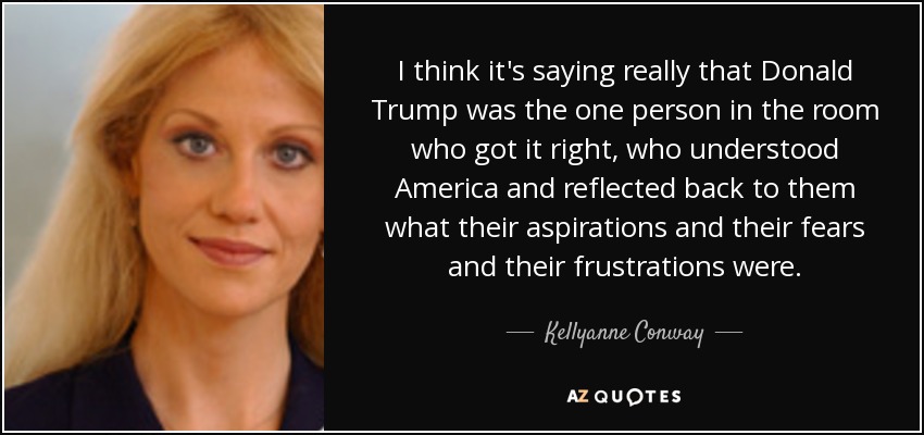 I think it's saying really that Donald Trump was the one person in the room who got it right, who understood America and reflected back to them what their aspirations and their fears and their frustrations were. - Kellyanne Conway