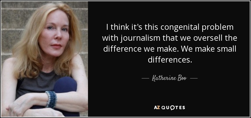 I think it's this congenital problem with journalism that we oversell the difference we make. We make small differences. - Katherine Boo