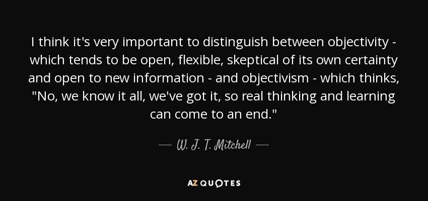 I think it's very important to distinguish between objectivity - which tends to be open, flexible, skeptical of its own certainty and open to new information - and objectivism - which thinks, 