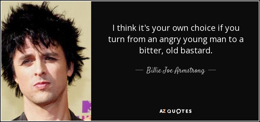 I think it's your own choice if you turn from an angry young man to a bitter, old bastard. - Billie Joe Armstrong