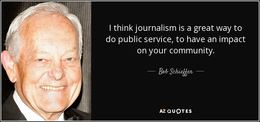 I think journalism is a great way to do public service, to have an impact on your community. - Bob Schieffer