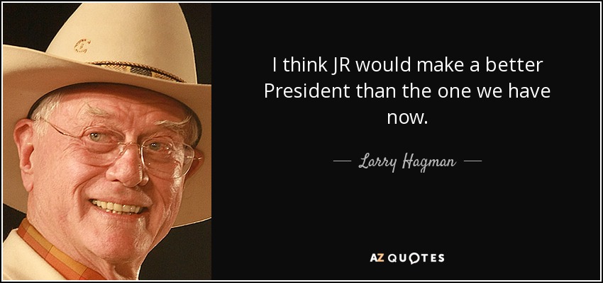 I think JR would make a better President than the one we have now. - Larry Hagman