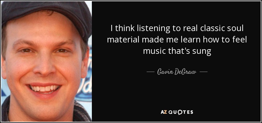 I think listening to real classic soul material made me learn how to feel music that's sung - Gavin DeGraw