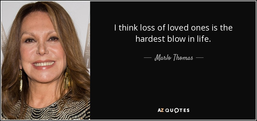I think loss of loved ones is the hardest blow in life. - Marlo Thomas