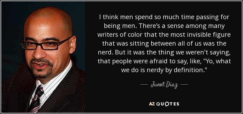 I think men spend so much time passing for being men. There's a sense among many writers of color that the most invisible figure that was sitting between all of us was the nerd. But it was the thing we weren't saying, that people were afraid to say, like, 
