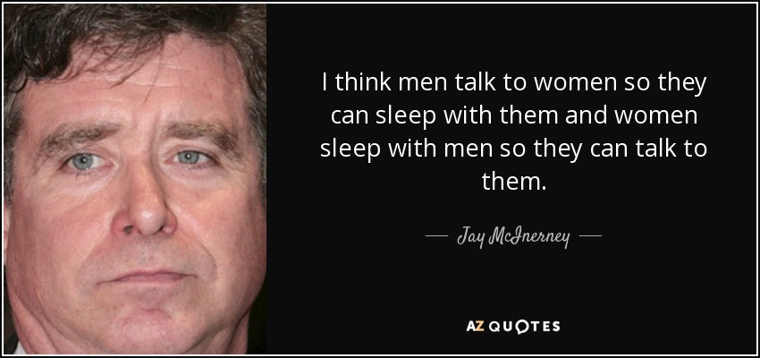I think men talk to women so they can sleep with them and women sleep with men so they can talk to them. - Jay McInerney
