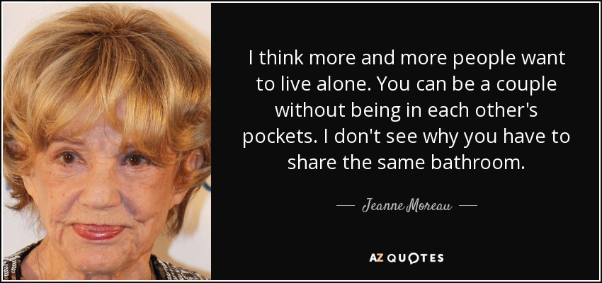 I think more and more people want to live alone. You can be a couple without being in each other's pockets. I don't see why you have to share the same bathroom. - Jeanne Moreau
