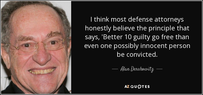 I think most defense attorneys honestly believe the principle that says, 'Better 10 guilty go free than even one possibly innocent person be convicted. - Alan Dershowitz