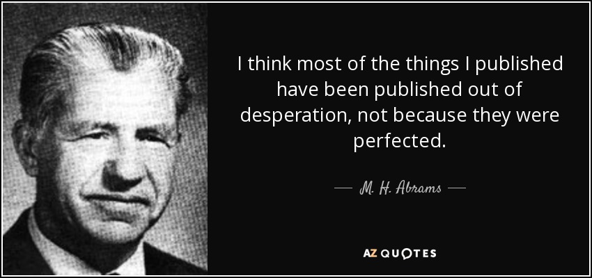 I think most of the things I published have been published out of desperation, not because they were perfected. - M. H. Abrams