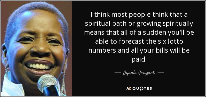 I think most people think that a spiritual path or growing spiritually means that all of a sudden you'll be able to forecast the six lotto numbers and all your bills will be paid. - Iyanla Vanzant