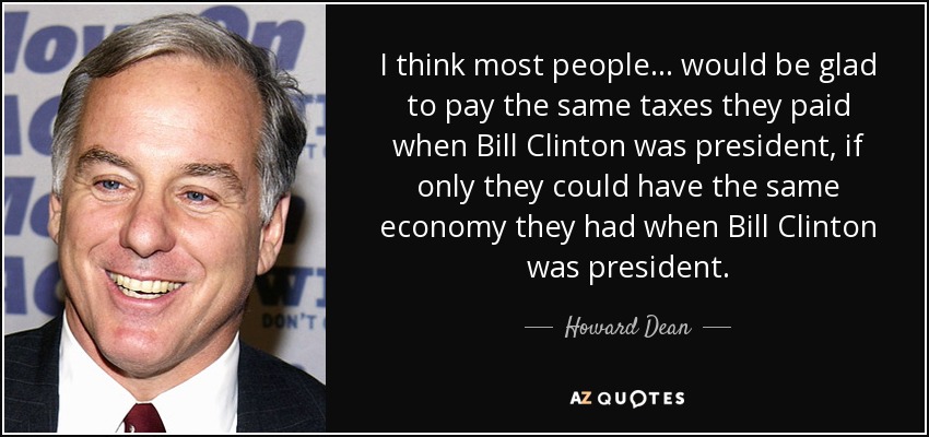 I think most people... would be glad to pay the same taxes they paid when Bill Clinton was president, if only they could have the same economy they had when Bill Clinton was president. - Howard Dean