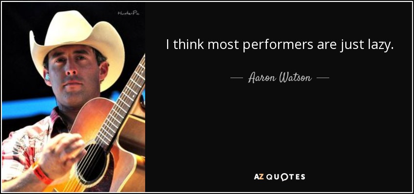 I think most performers are just lazy. - Aaron Watson