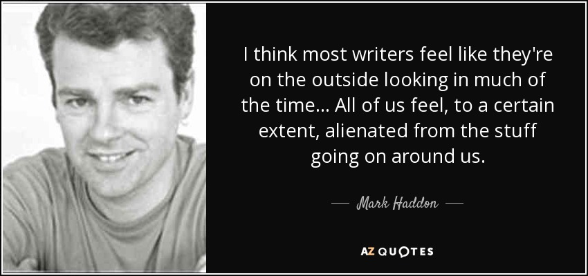 I think most writers feel like they're on the outside looking in much of the time... All of us feel, to a certain extent, alienated from the stuff going on around us. - Mark Haddon