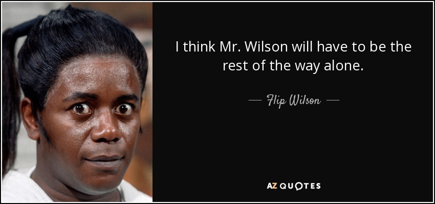 I think Mr. Wilson will have to be the rest of the way alone. - Flip Wilson