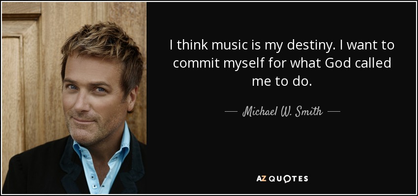 I think music is my destiny. I want to commit myself for what God called me to do. - Michael W. Smith